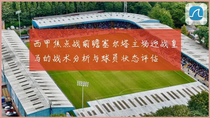 西甲焦点战前瞻塞尔塔主场迎战皇马的战术分析与球员状态评估