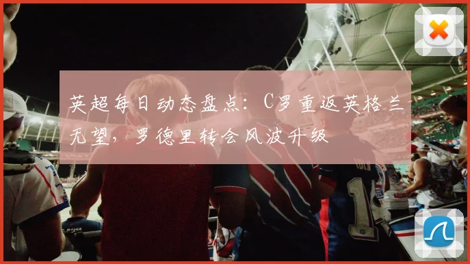 英超每日动态盘点：C罗重返英格兰无望，罗德里转会风波升级