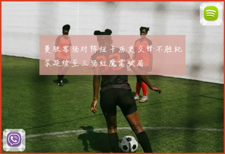曼联客场对阵纽卡历史交锋不胜纪录延续至三场红魔需破局